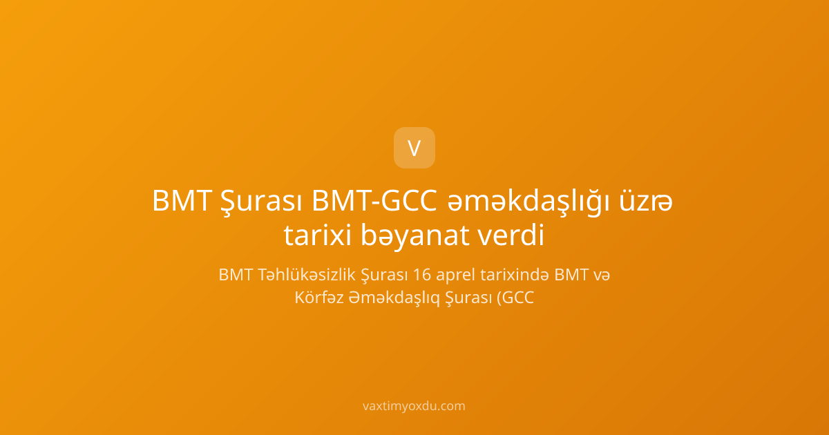 BMT Şurası BMT-GCC əməkdaşlığı üzrə tarixi bəyanat verdi