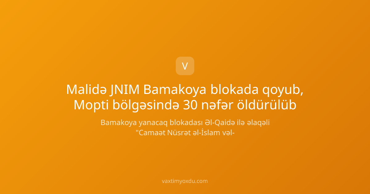 Malidə JNIM Bamakoya blokada qoyub, Mopti bölgəsində 30 nəfər öldürülüb