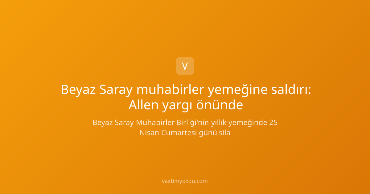 Beyaz Saray muhabirler yemeğine saldırı: Allen yargı önünde
