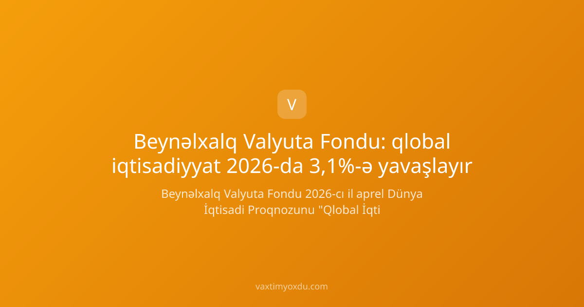 Beynəlxalq Valyuta Fondu: qlobal iqtisadiyyat 2026-da 3,1%-ə yavaşlayır