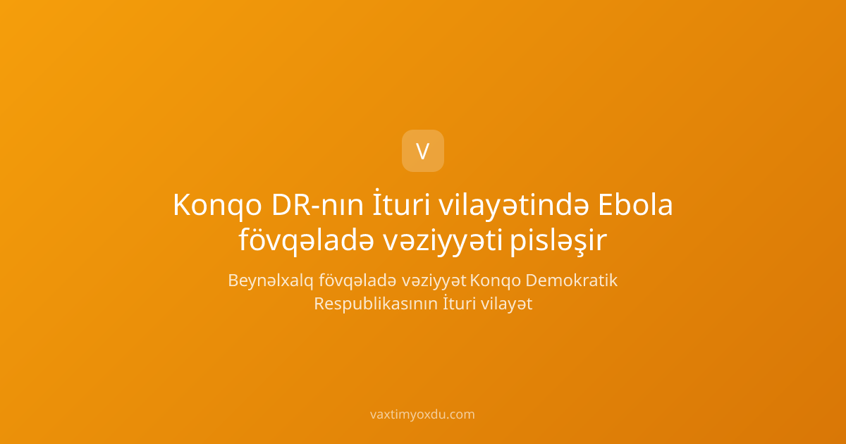 Konqo DR-nın İturi vilayətində Ebola fövqəladə vəziyyəti pisləşir