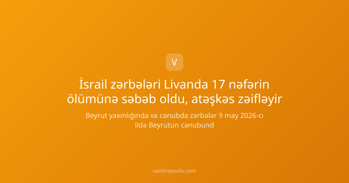 İsrail zərbələri Livanda 17 nəfərin ölümünə səbəb oldu, atəşkəs zəifləyir
