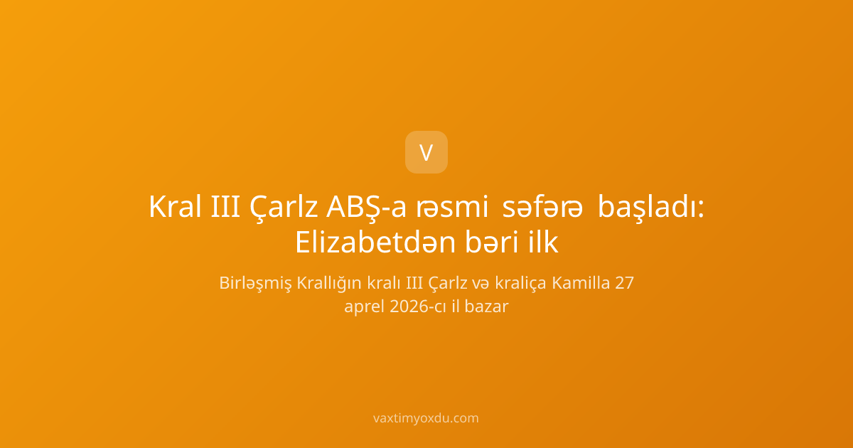 Kral III Çarlz ABŞ-a rəsmi səfərə başladı: Elizabetdən bəri ilk