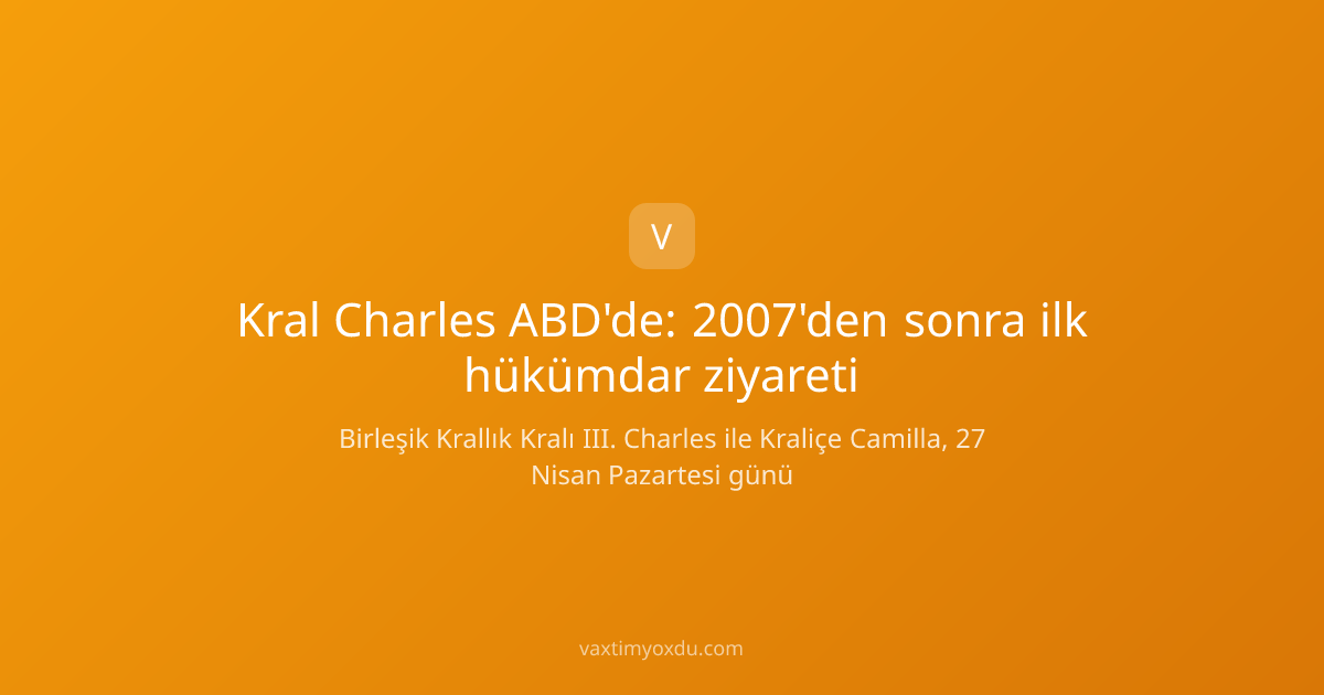 Kral Charles ABD'de: 2007'den sonra ilk hükümdar ziyareti