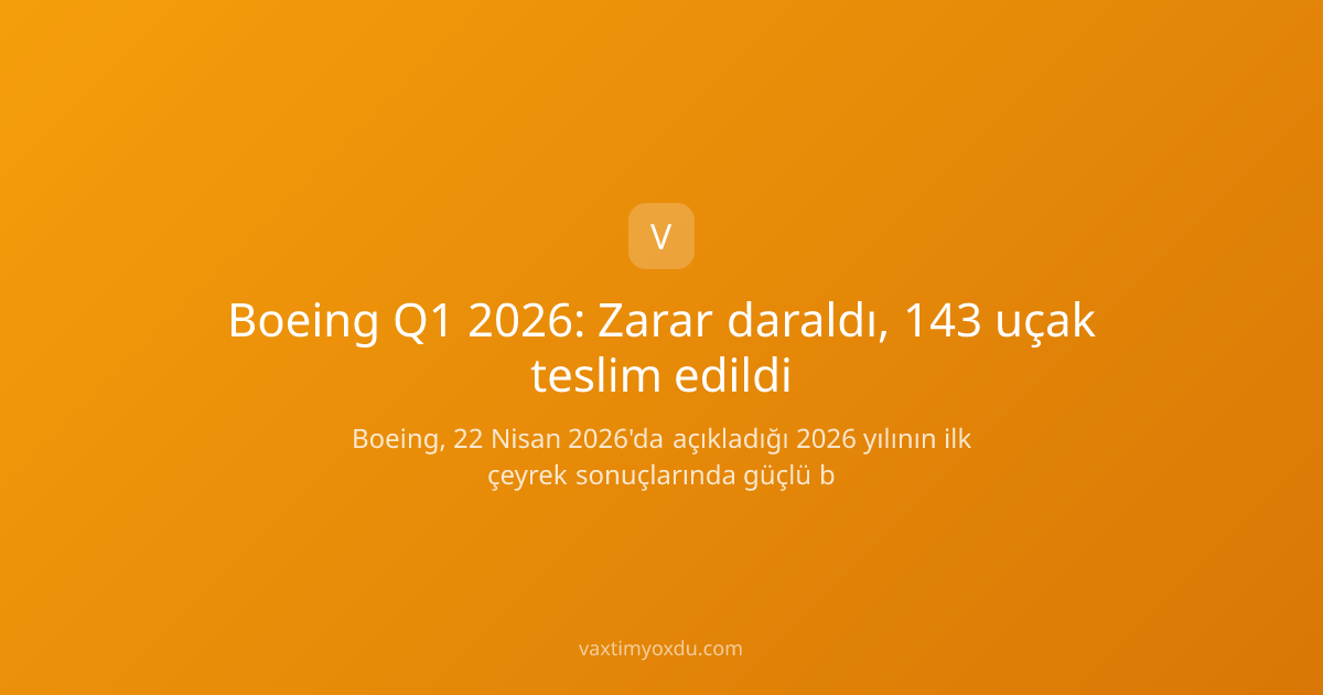 Boeing Q1 2026: Zarar daraldı, 143 uçak teslim edildi