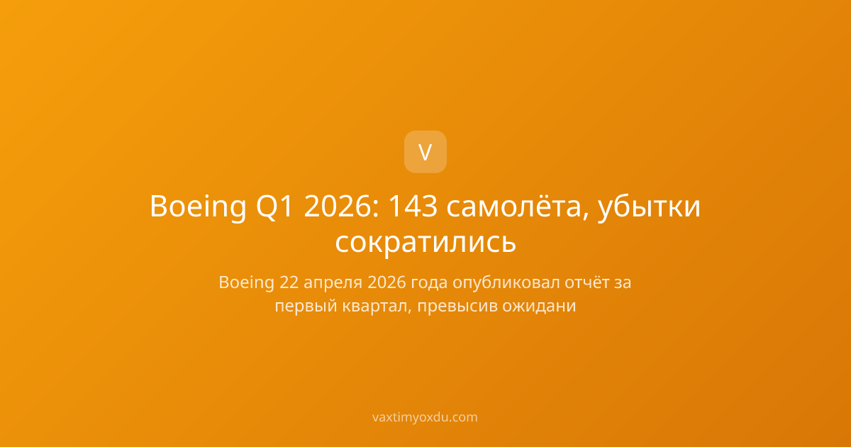 Boeing Q1 2026: 143 самолёта, убытки сократились