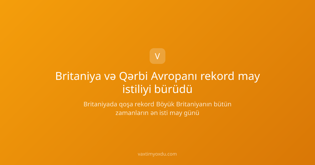 Britaniya və Qərbi Avropanı rekord may istiliyi bürüdü