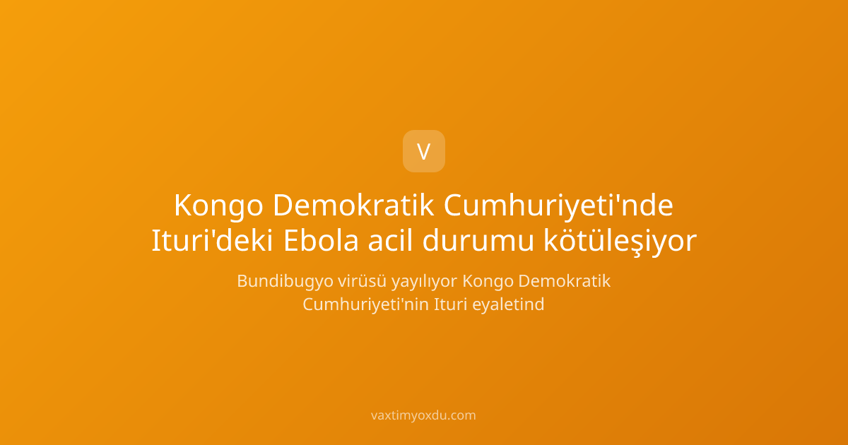 Kongo Demokratik Cumhuriyeti'nde Ituri'deki Ebola acil durumu kötüleşiyor