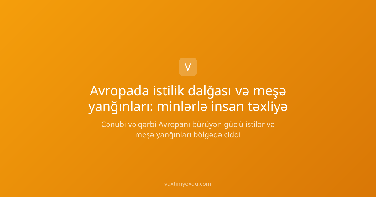 Avropada istilik dalğası və meşə yanğınları: minlərlə insan təxliyə