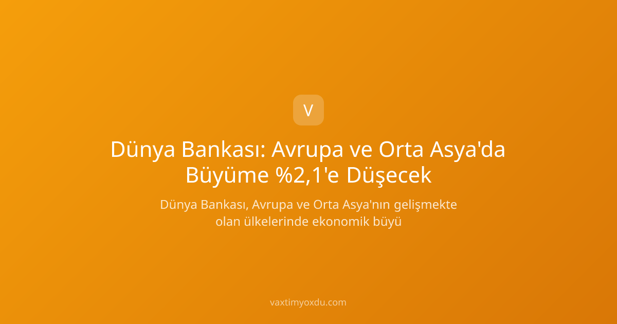 Dünya Bankası: Avrupa ve Orta Asya'da Büyüme %2,1'e Düşecek