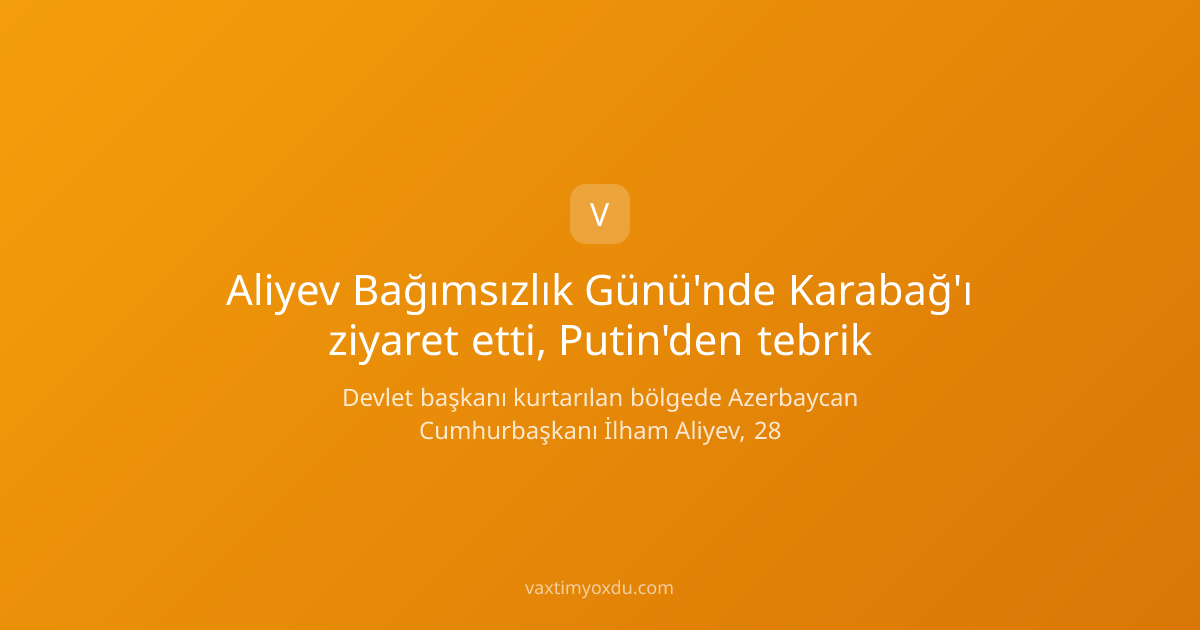 Aliyev Bağımsızlık Günü'nde Karabağ'ı ziyaret etti, Putin'den tebrik