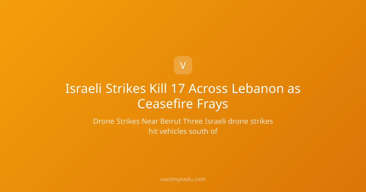 Israeli Strikes Kill 17 Across Lebanon as Ceasefire Frays