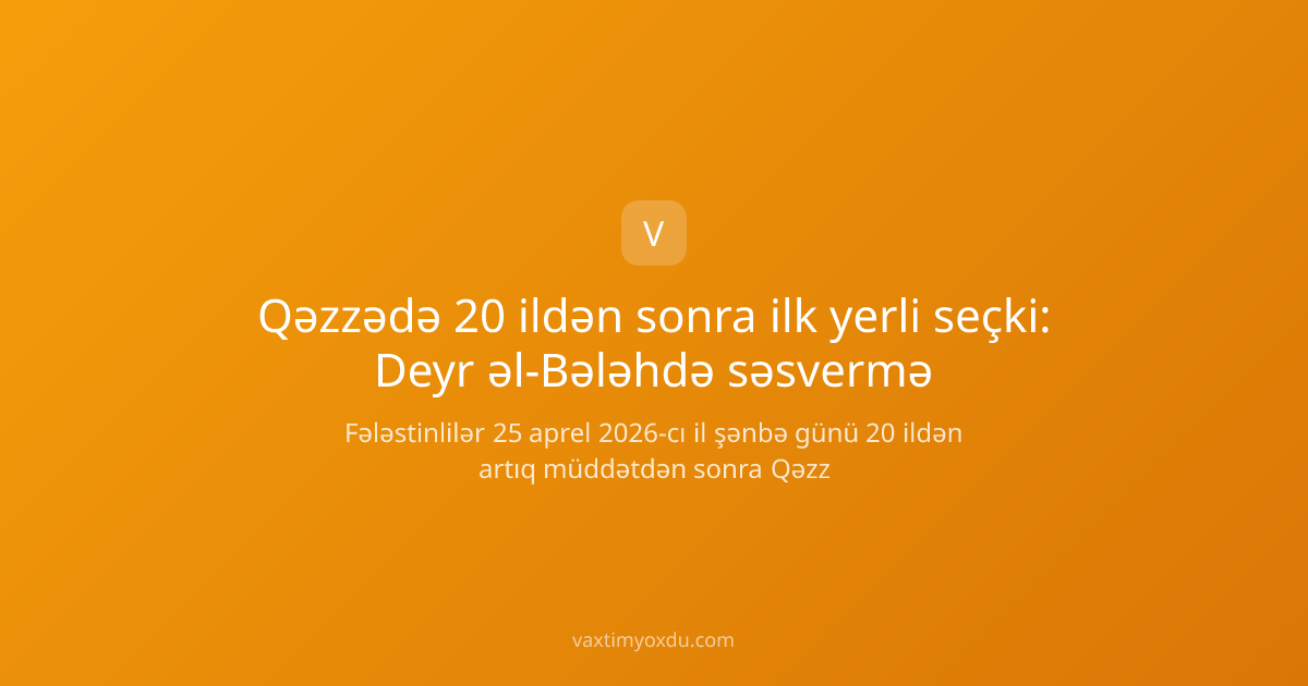 Qəzzədə 20 ildən sonra ilk yerli seçki: Deyr əl-Bələhdə səsvermə