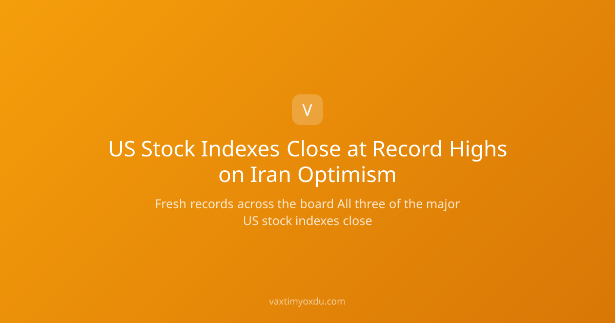 US Stock Indexes Close at Record Highs on Iran Optimism