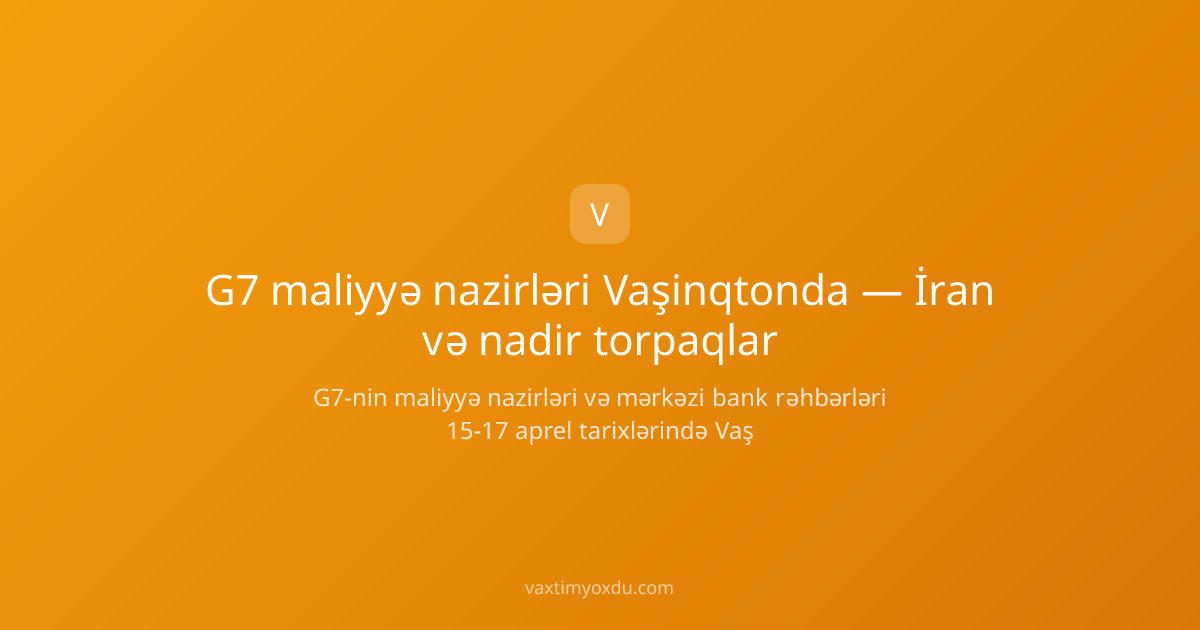 G7 maliyyə nazirləri Vaşinqtonda — İran və nadir torpaqlar