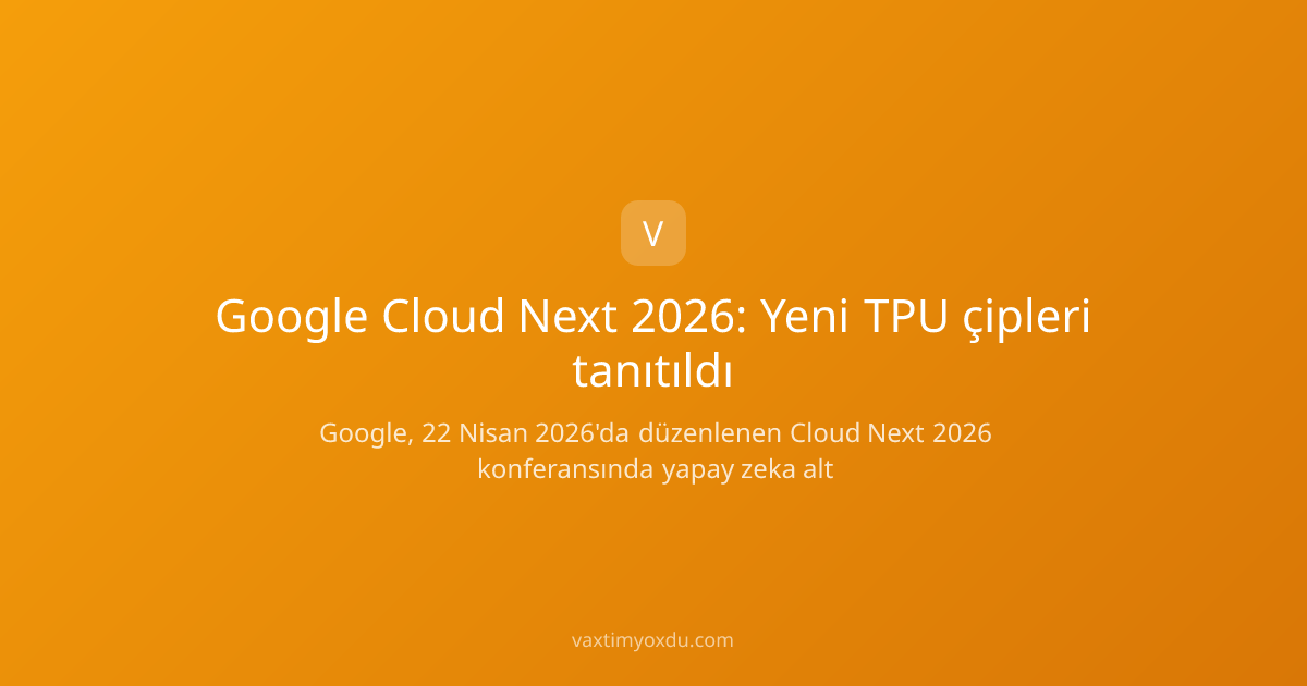 Google Cloud Next 2026: Yeni TPU çipleri tanıtıldı
