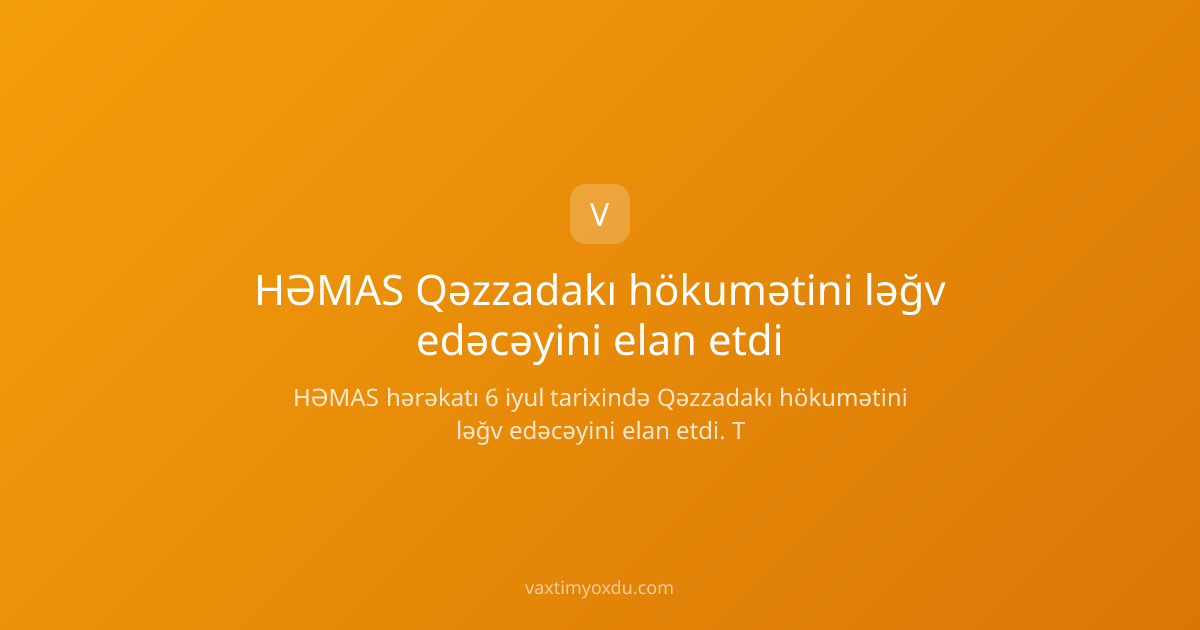 HƏMAS Qəzzadakı hökumətini ləğv edəcəyini elan etdi
