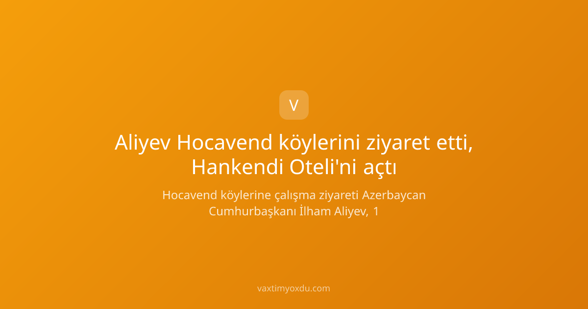 Aliyev Hocavend köylerini ziyaret etti, Hankendi Oteli'ni açtı