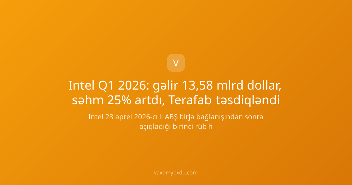 Intel Q1 2026: gəlir 13,58 mlrd dollar, səhm 25% artdı, Terafab təsdiqləndi