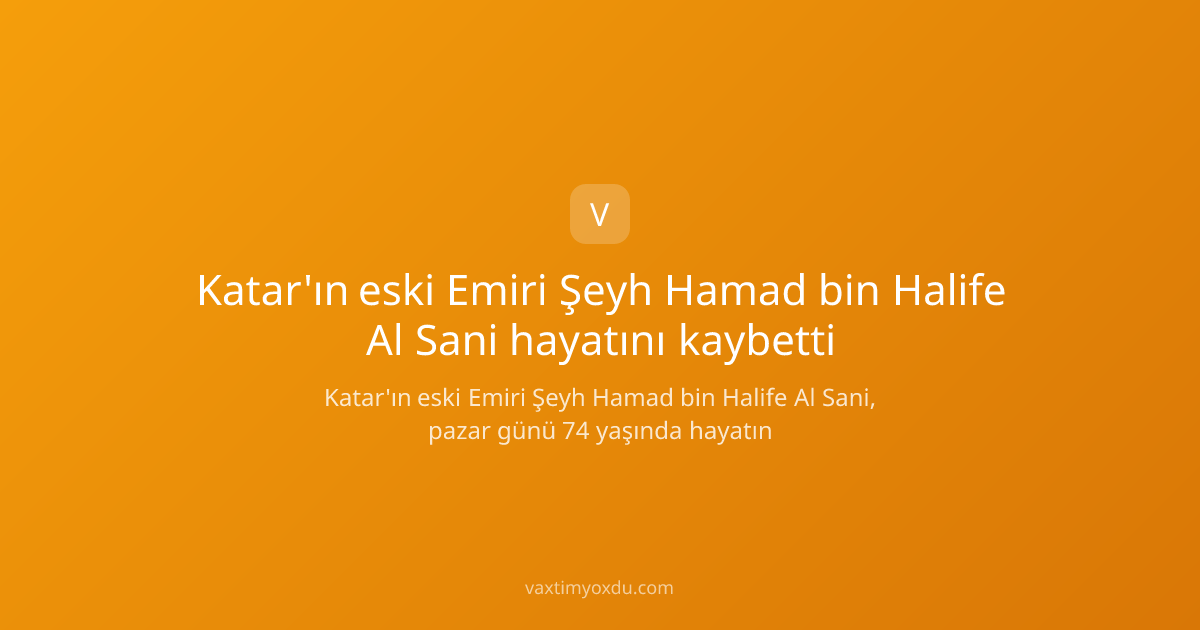 Katar'ın eski Emiri Şeyh Hamad bin Halife Al Sani hayatını kaybetti