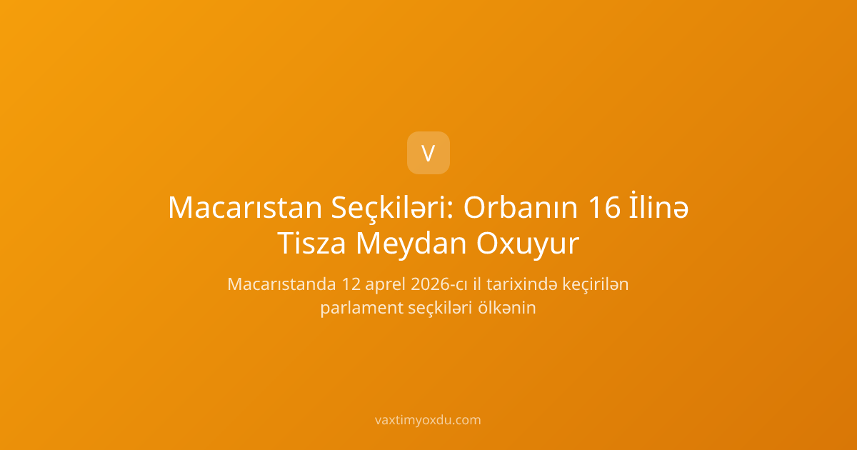 Macarıstan Seçkiləri: Orbanın 16 İlinə Tisza Meydan Oxuyur