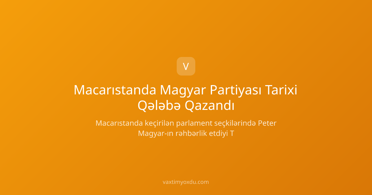 Macarıstanda Magyar Partiyası Tarixi Qələbə Qazandı
