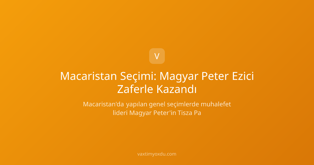 Macaristan Seçimi: Magyar Peter Ezici Zaferle Kazandı