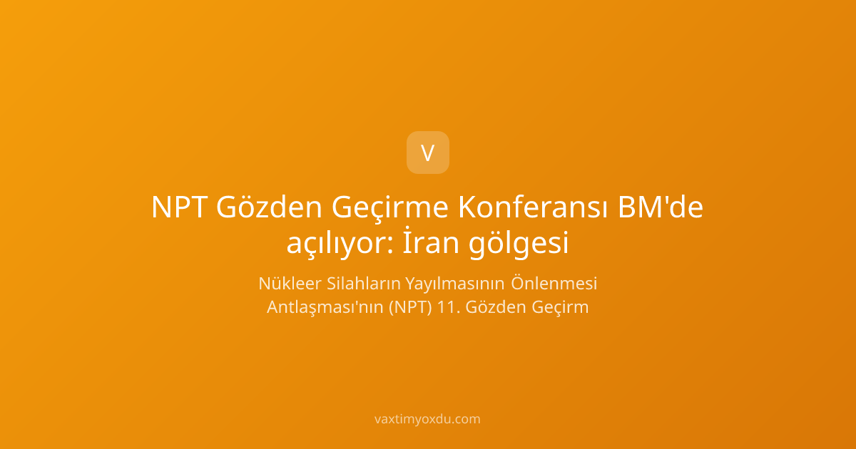 NPT Gözden Geçirme Konferansı BM'de açılıyor: İran gölgesi