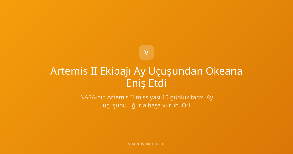 Artemis II Ekipajı Ay Uçuşundan Okeana Eniş Etdi