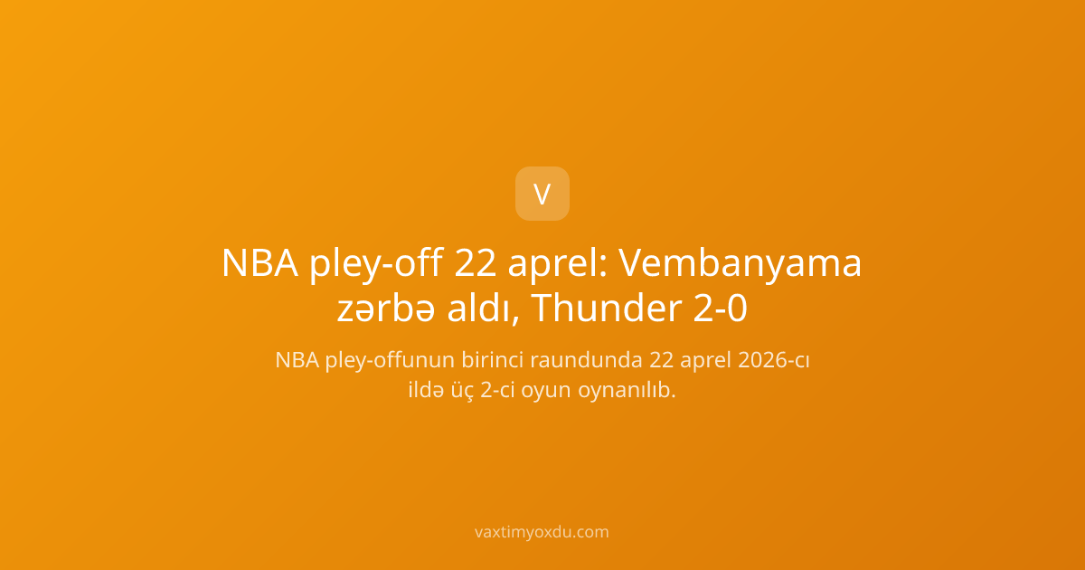 NBA pley-off 22 aprel: Vembanyama zərbə aldı, Thunder 2-0