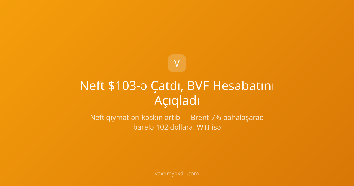 Neft $103-ə Çatdı, BVF Hesabatını Açıqladı