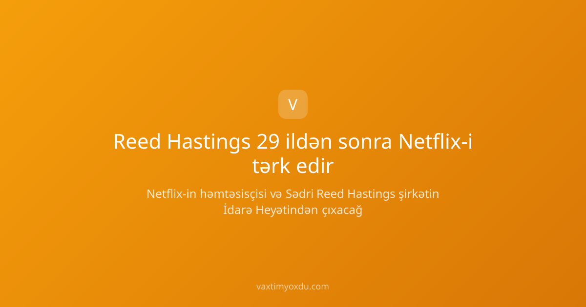 Reed Hastings 29 ildən sonra Netflix-i tərk edir