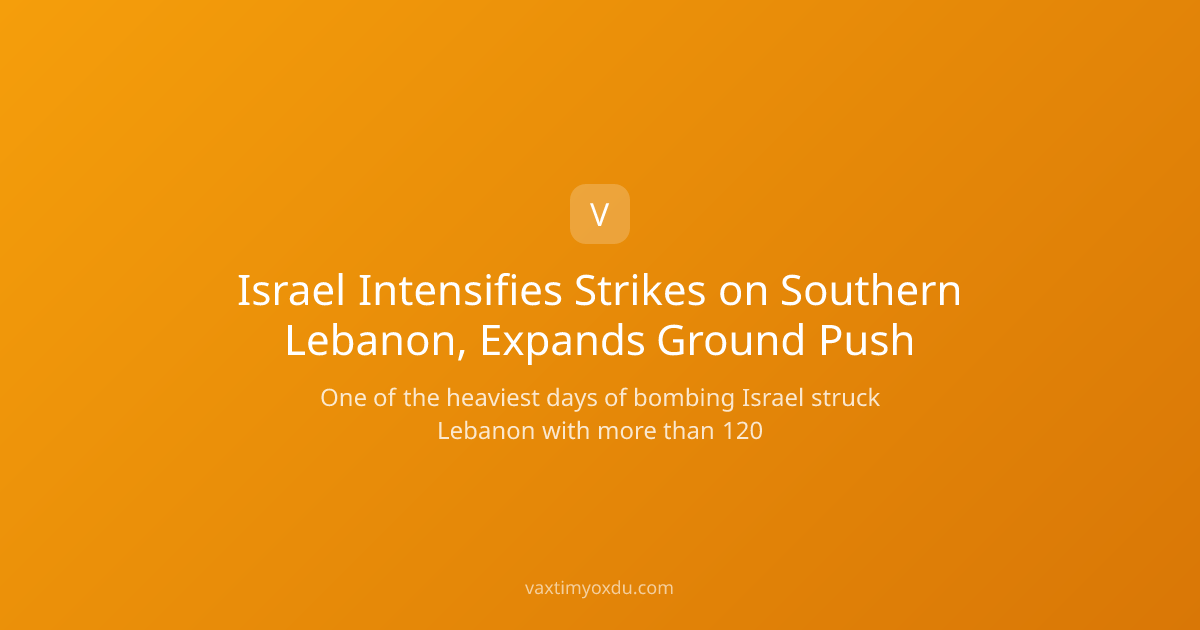 Israel Intensifies Strikes on Southern Lebanon, Expands Ground Push