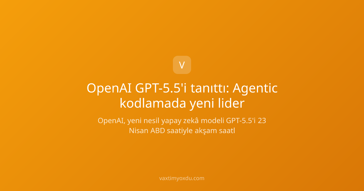 OpenAI GPT-5.5'i tanıttı: Agentic kodlamada yeni lider