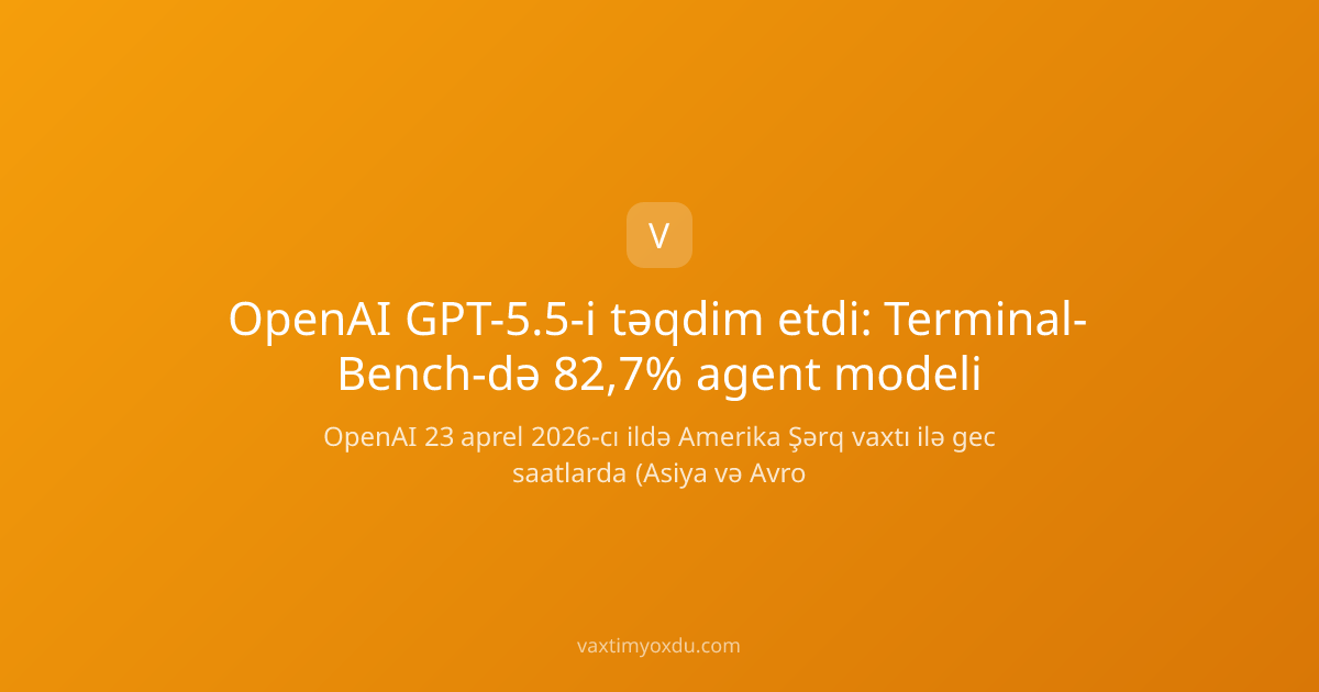 OpenAI GPT-5.5-i təqdim etdi: Terminal-Bench-də 82,7% agent modeli
