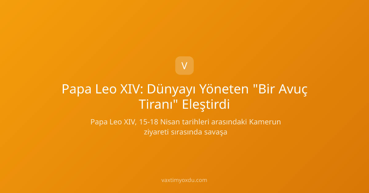 Papa Leo XIV: Dünyayı Yöneten "Bir Avuç Tiranı" Eleştirdi