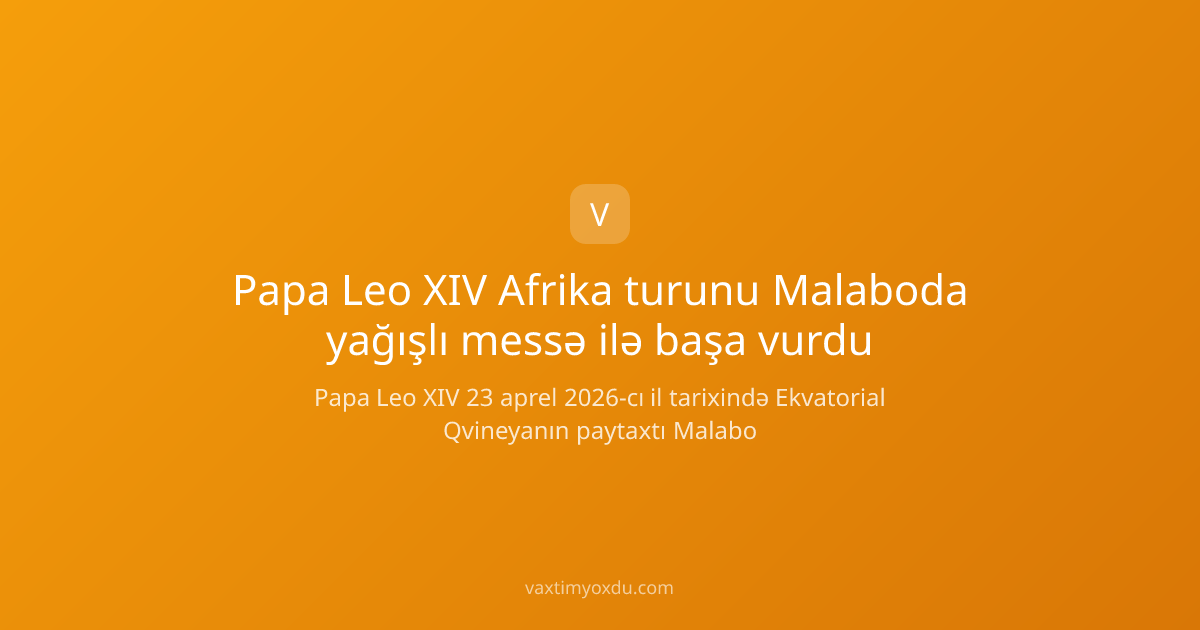 Papa Leo XIV Afrika turunu Malaboda yağışlı messə ilə başa vurdu