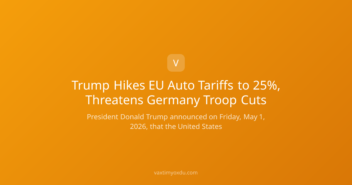 Trump Hikes EU Auto Tariffs to 25%, Threatens Germany Troop Cuts