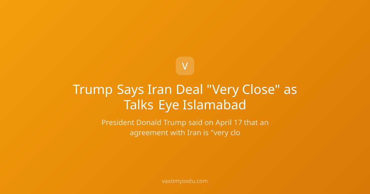 Trump Says Iran Deal "Very Close" as Talks Eye Islamabad