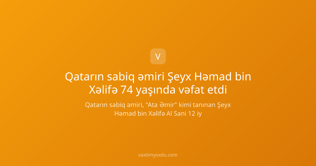 Qatarın sabiq əmiri Şeyx Həmad bin Xəlifə 74 yaşında vəfat etdi