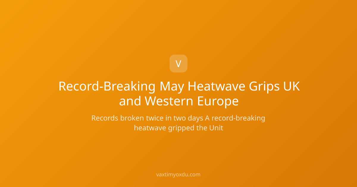 Record-Breaking May Heatwave Grips UK and Western Europe