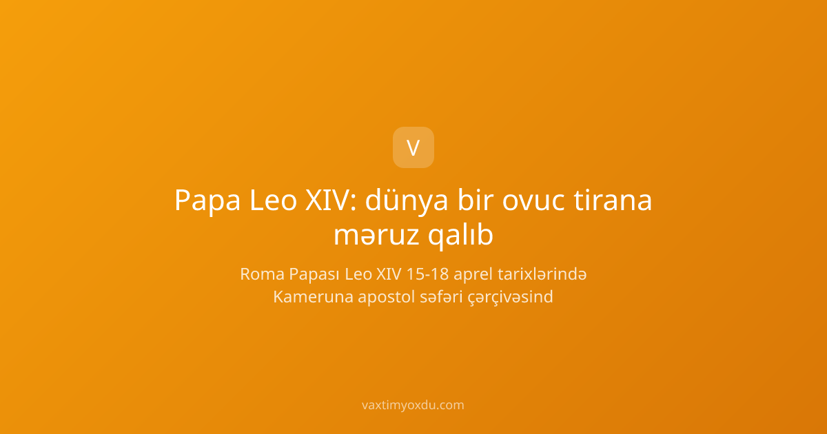 Papa Leo XIV: dünya bir ovuc tirana məruz qalıb