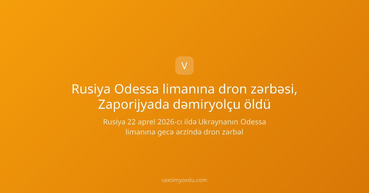 Rusiya Odessa limanına dron zərbəsi, Zaporijyada dəmiryolçu öldü