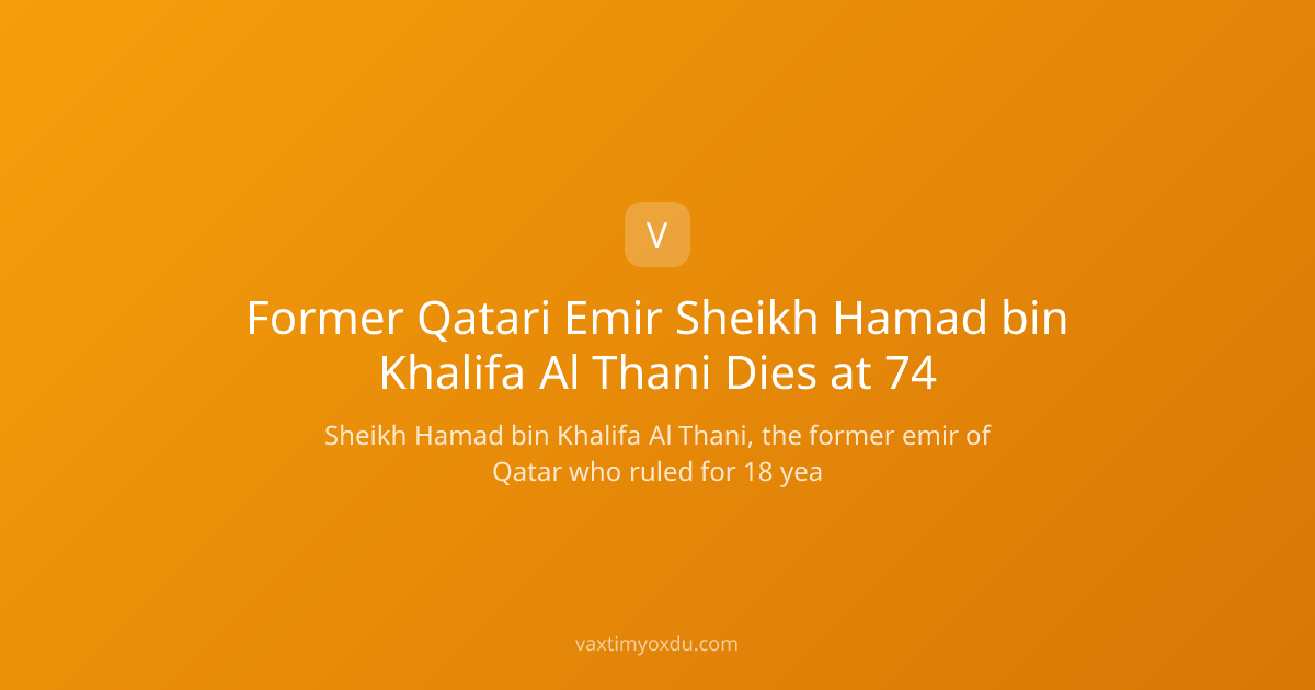 Former Qatari Emir Sheikh Hamad bin Khalifa Al Thani Dies at 74