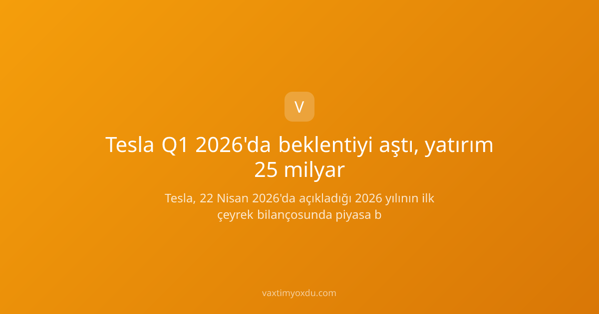 Tesla Q1 2026'da beklentiyi aştı, yatırım 25 milyar