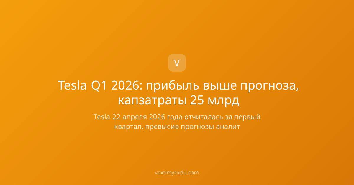 Tesla Q1 2026: прибыль выше прогноза, капзатраты 25 млрд
