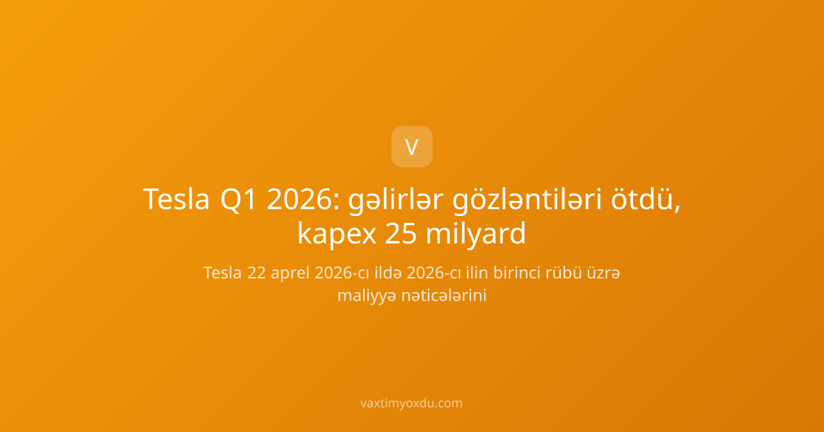 Tesla Q1 2026: gəlirlər gözləntiləri ötdü, kapex 25 milyard