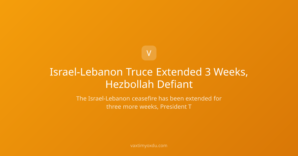 Israel-Lebanon Truce Extended 3 Weeks, Hezbollah Defiant