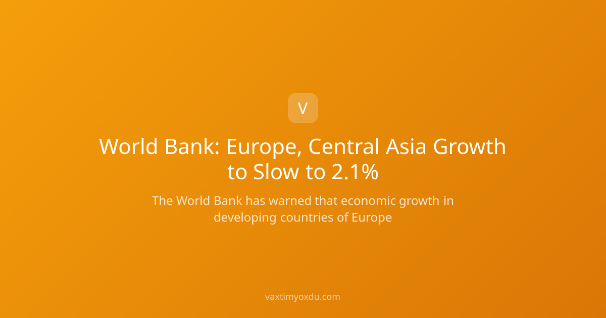 World Bank: Europe, Central Asia Growth to Slow to 2.1%