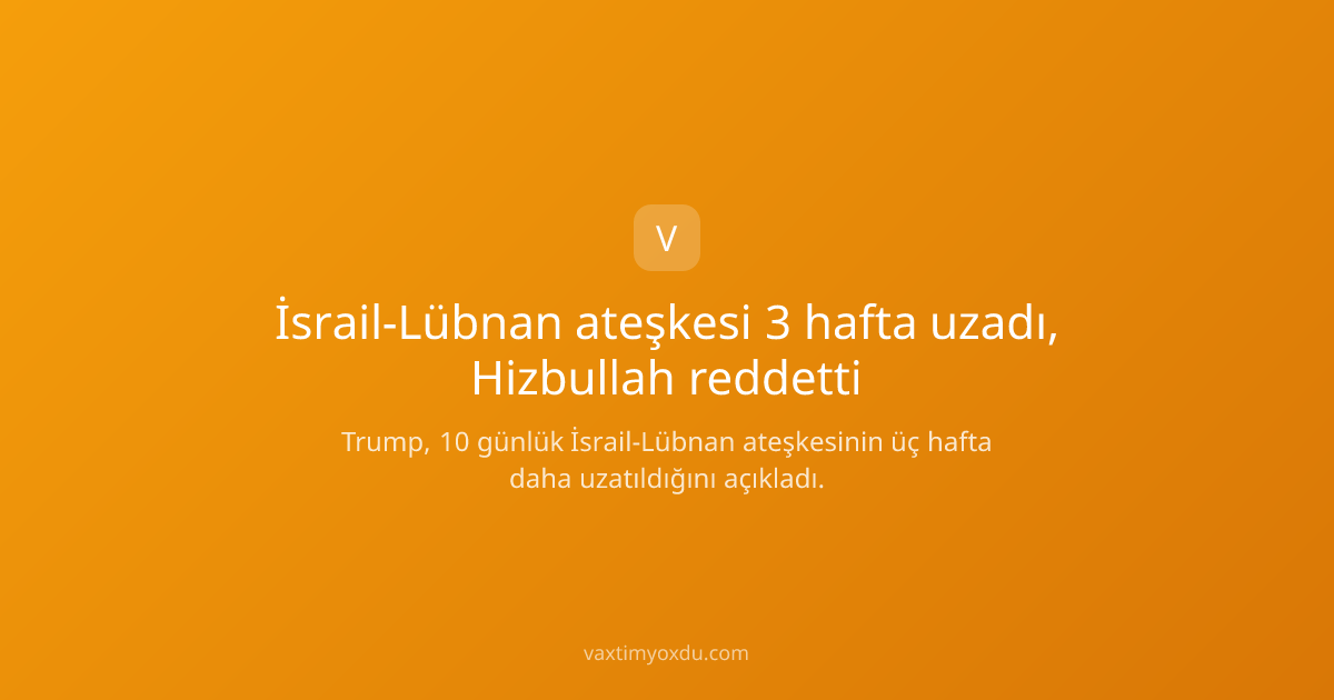 İsrail-Lübnan ateşkesi 3 hafta uzadı, Hizbullah reddetti